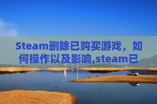 Steam删除已购买游戏，如何操作以及影响,steam已购买的游戏删除后还有吗