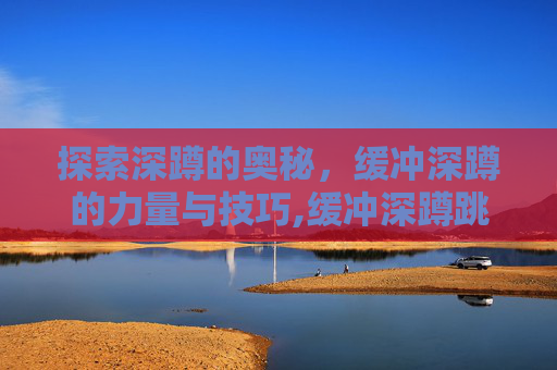 探索深蹲的奥秘，缓冲深蹲的力量与技巧,缓冲深蹲跳的视频