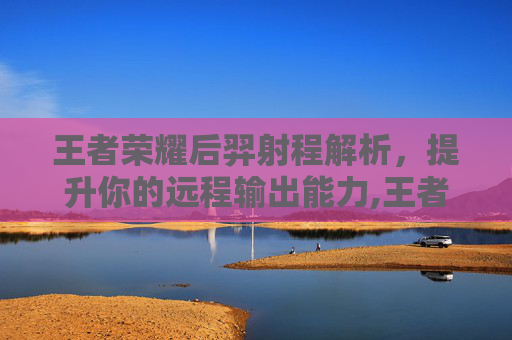 王者荣耀后羿射程解析，提升你的远程输出能力,王者荣耀后羿射速