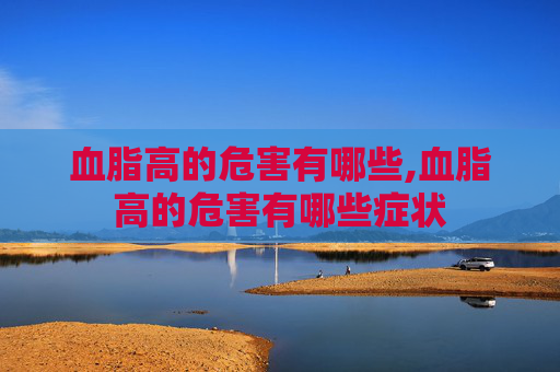 血脂高的危害有哪些,血脂高的危害有哪些症状