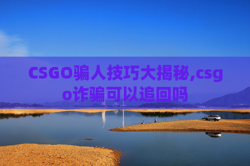 CSGO骗人技巧大揭秘,csgo诈骗可以追回吗