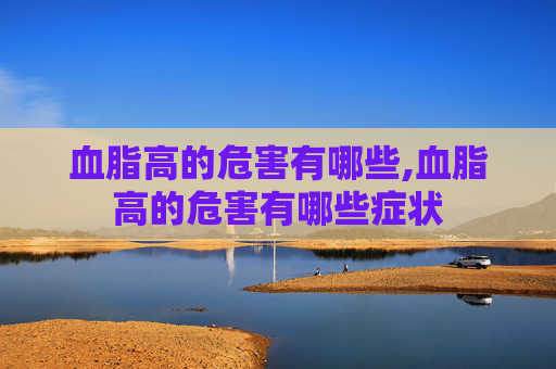 血脂高的危害有哪些,血脂高的危害有哪些症状