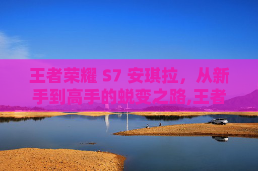 王者荣耀 S7 安琪拉，从新手到高手的蜕变之路,王者荣耀 s7 安琪拉怎么玩