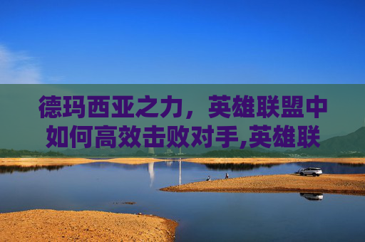 德玛西亚之力，英雄联盟中如何高效击败对手,英雄联盟德玛西亚怎么打