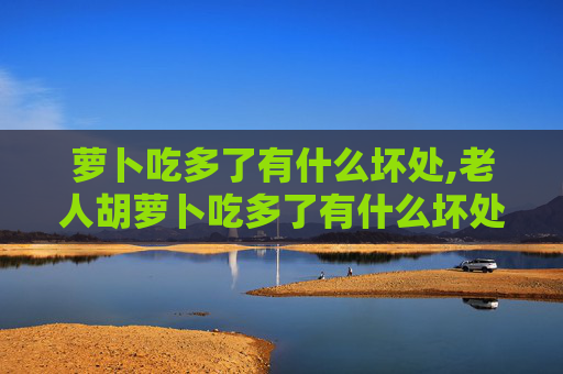 萝卜吃多了有什么坏处,老人胡萝卜吃多了有什么坏处