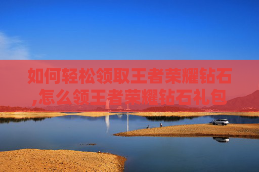 如何轻松领取王者荣耀钻石,怎么领王者荣耀钻石礼包