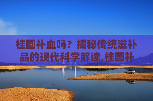 桂圆补血吗？揭秘传统滋补品的现代科学解读,桂圆补血吗?