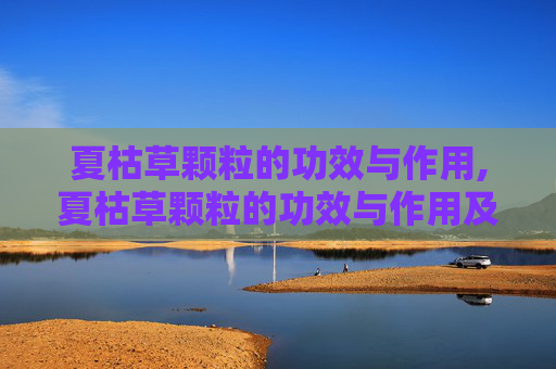 夏枯草颗粒的功效与作用,夏枯草颗粒的功效与作用及副作用
