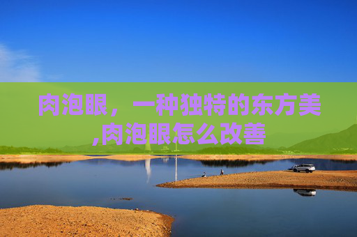 肉泡眼，一种独特的东方美,肉泡眼怎么改善