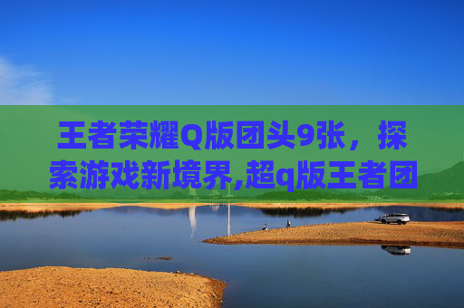 王者荣耀Q版团头9张，探索游戏新境界,超q版王者团头