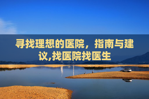 寻找理想的医院，指南与建议,找医院找医生