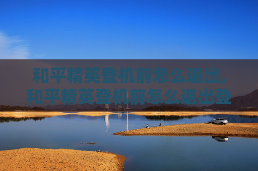 和平精英登机前怎么退出,和平精英登机前怎么退出登陆
