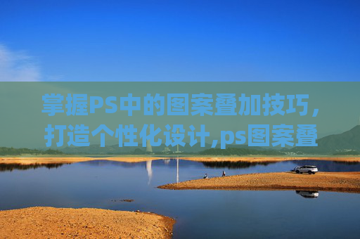 掌握PS中的图案叠加技巧，打造个性化设计,ps图案叠加素材纹理