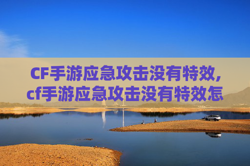 CF手游应急攻击没有特效,cf手游应急攻击没有特效怎么办