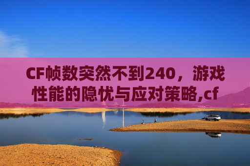 CF帧数突然不到240，游戏性能的隐忧与应对策略,cf帧数不到100