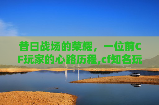昔日战场的荣耀，一位前CF玩家的心路历程,cf知名玩家