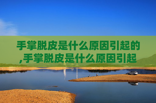 手掌脱皮是什么原因引起的,手掌脱皮是什么原因引起的,怎么治疗