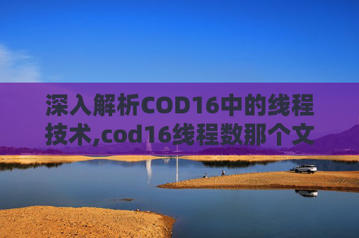 深入解析COD16中的线程技术,cod16线程数那个文件默认数值