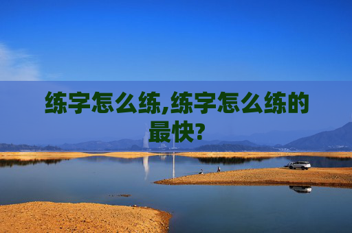 练字怎么练,练字怎么练的最快?