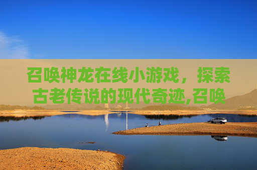 召唤神龙在线小游戏，探索古老传说的现代奇迹,召唤神龙在线小游戏下载