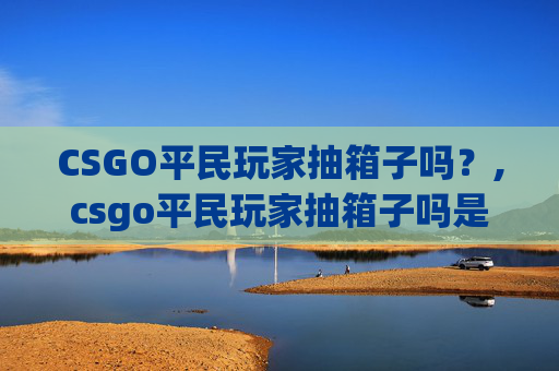 CSGO平民玩家抽箱子吗？,csgo平民玩家抽箱子吗是真的吗