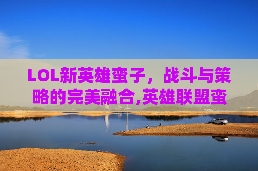 LOL新英雄蛮子，战斗与策略的完美融合,英雄联盟蛮子叫什么名字