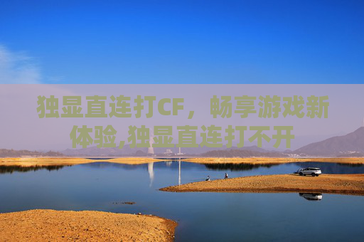 独显直连打CF，畅享游戏新体验,独显直连打不开