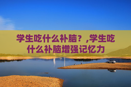 学生吃什么补脑？,学生吃什么补脑增强记忆力