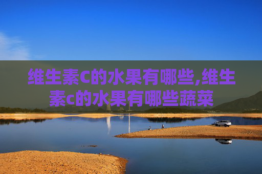 维生素C的水果有哪些,维生素c的水果有哪些蔬菜