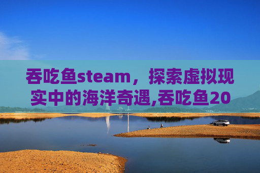 吞吃鱼steam，探索虚拟现实中的海洋奇遇,吞吃鱼2025无限钻石