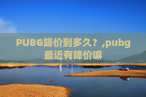 PUBG降价到多久？,pubg最近有降价嘛