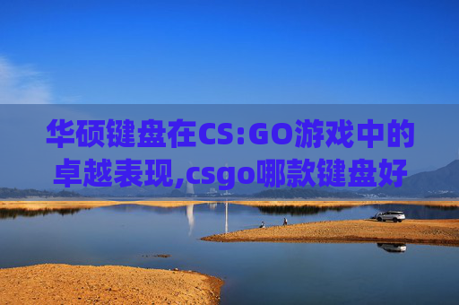 华硕键盘在CS:GO游戏中的卓越表现,csgo哪款键盘好用