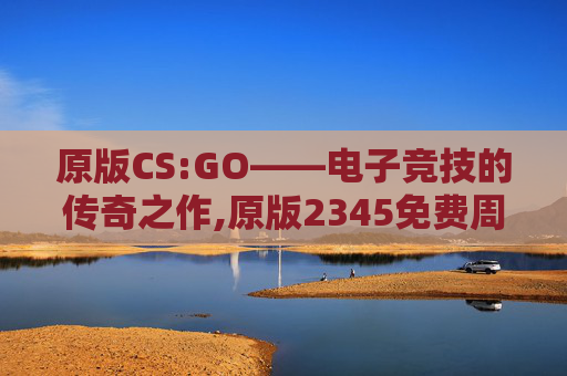 原版CS:GO——电子竞技的传奇之作,原版2345免费周公解梦
