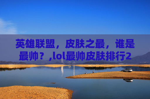 英雄联盟，皮肤之最，谁是最帅？,lol最帅皮肤排行2020