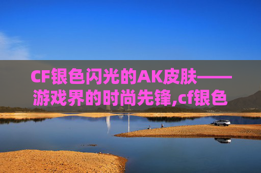 CF银色闪光的AK皮肤——游戏界的时尚先锋,cf银色闪光的ak皮肤值得买吗