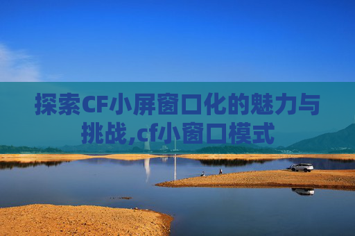 探索CF小屏窗口化的魅力与挑战,cf小窗口模式
