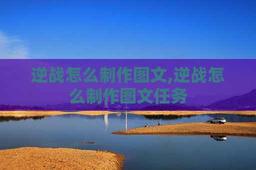 逆战怎么制作图文,逆战怎么制作图文任务