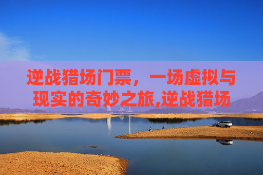 逆战猎场门票，一场虚拟与现实的奇妙之旅,逆战猎场门票怎么用