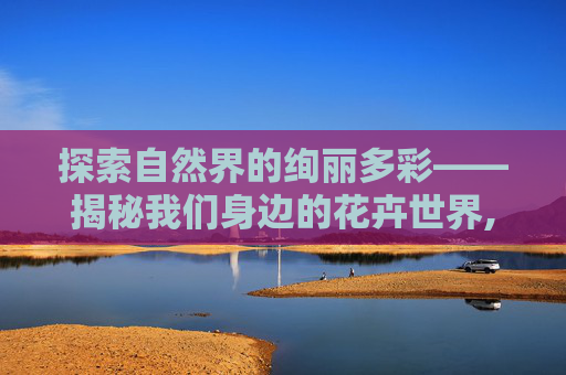 探索自然界的绚丽多彩——揭秘我们身边的花卉世界,有哪些花树