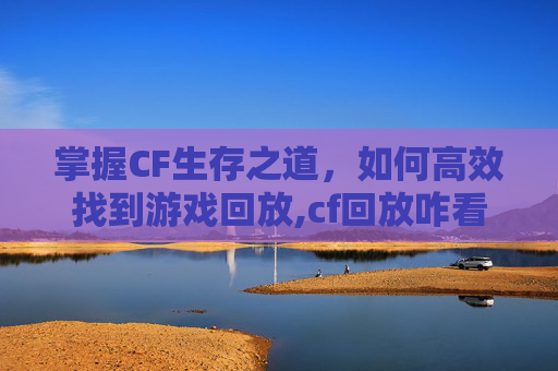 掌握CF生存之道，如何高效找到游戏回放,cf回放咋看