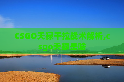 CSGO天禄干拉战术解析,csgo天禄是啥