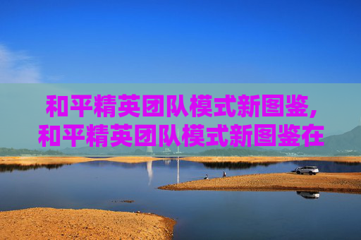和平精英团队模式新图鉴,和平精英团队模式新图鉴在哪