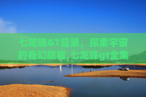 七龙珠GT目录，探索宇宙的奇幻旅程,七龙珠gt全集介绍