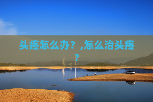 头疼怎么办？,怎么治头疼?