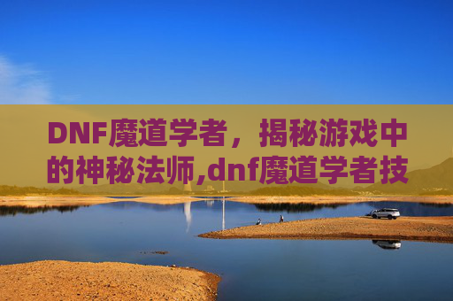 DNF魔道学者，揭秘游戏中的神秘法师,dnf魔道学者技能演示