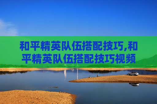 和平精英队伍搭配技巧,和平精英队伍搭配技巧视频