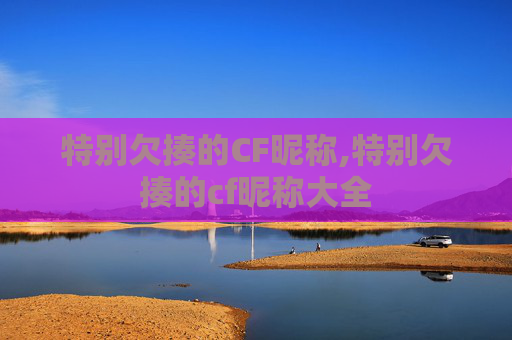特别欠揍的CF昵称,特别欠揍的cf昵称大全