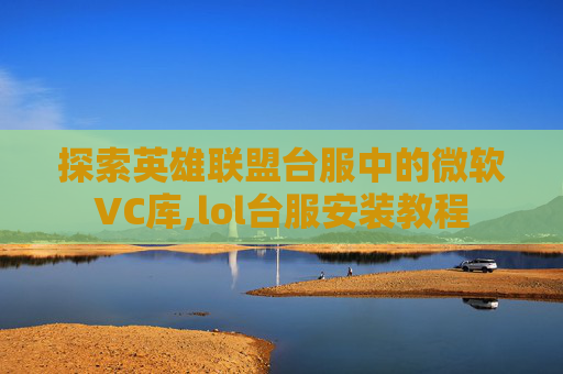 探索英雄联盟台服中的微软VC库,lol台服安装教程