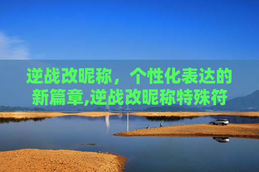 逆战改昵称，个性化表达的新篇章,逆战改昵称特殊符号