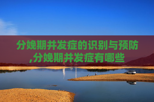 分娩期并发症的识别与预防,分娩期并发症有哪些